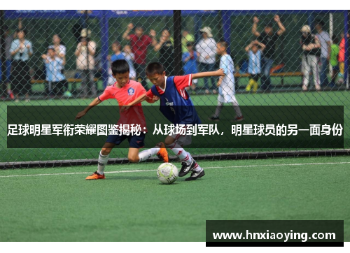 足球明星军衔荣耀图鉴揭秘：从球场到军队，明星球员的另一面身份
