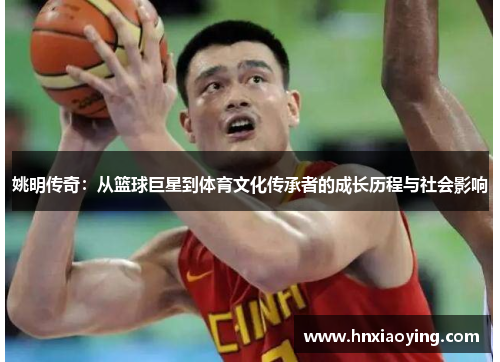 姚明传奇：从篮球巨星到体育文化传承者的成长历程与社会影响
