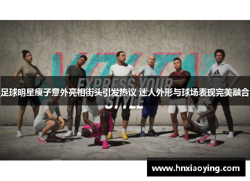 足球明星瘦子意外亮相街头引发热议 迷人外形与球场表现完美融合