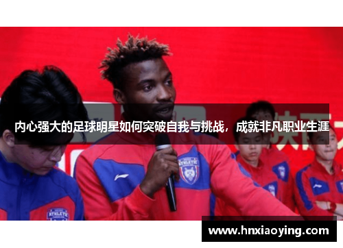 内心强大的足球明星如何突破自我与挑战，成就非凡职业生涯