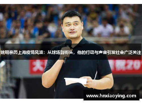 姚明亲历上海疫情风波：从球场到街头，他的行动与声音引发社会广泛关注