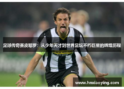 足球传奇赛皮耶罗：从少年天才到世界足坛不朽巨星的辉煌历程
