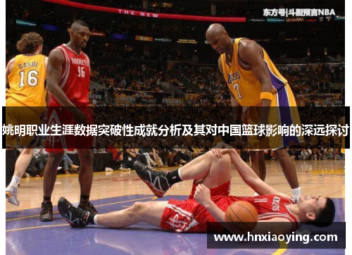 姚明职业生涯数据突破性成就分析及其对中国篮球影响的深远探讨
