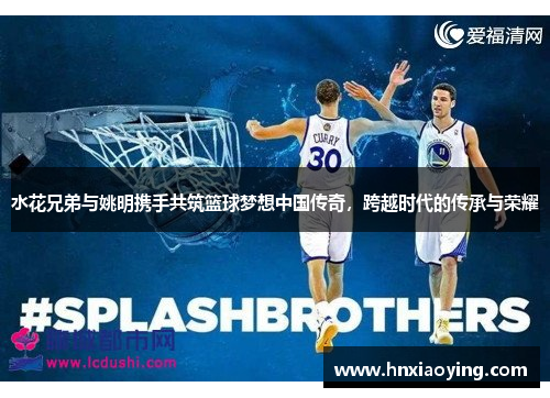 水花兄弟与姚明携手共筑篮球梦想中国传奇，跨越时代的传承与荣耀