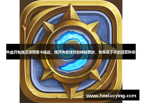 热血开包抽足球明星卡挑战，揭开传奇球员的神秘面纱，收集属于你的冠军阵容