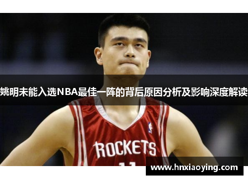 姚明未能入选NBA最佳一阵的背后原因分析及影响深度解读
