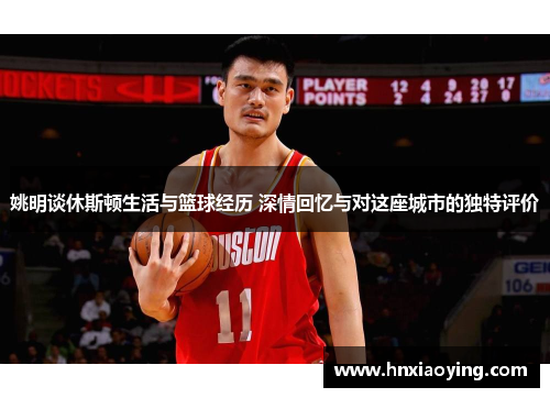 姚明谈休斯顿生活与篮球经历 深情回忆与对这座城市的独特评价