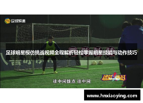 足球明星模仿挑战视频全程解析轻松掌握明星技能与动作技巧