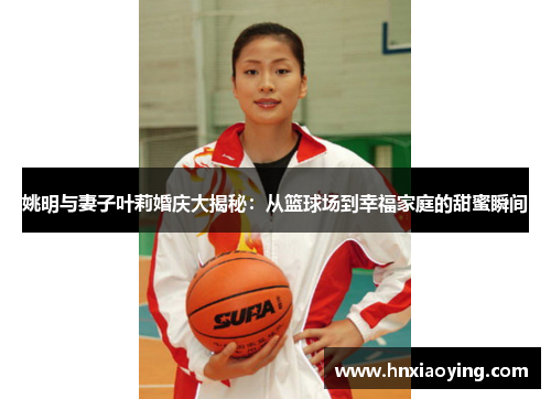 姚明与妻子叶莉婚庆大揭秘：从篮球场到幸福家庭的甜蜜瞬间