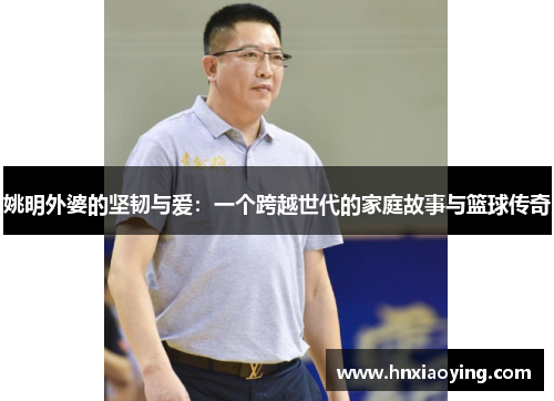姚明外婆的坚韧与爱：一个跨越世代的家庭故事与篮球传奇