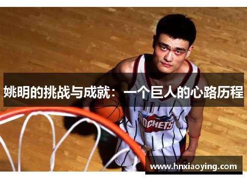姚明的挑战与成就：一个巨人的心路历程