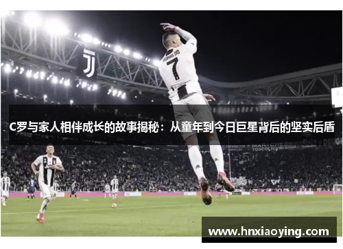 C罗与家人相伴成长的故事揭秘：从童年到今日巨星背后的坚实后盾