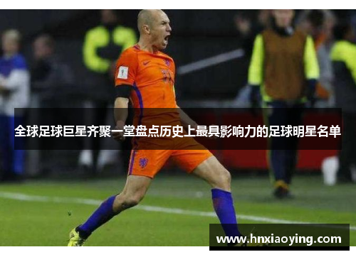 全球足球巨星齐聚一堂盘点历史上最具影响力的足球明星名单