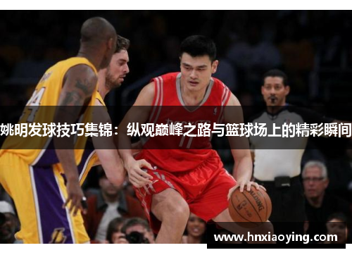 姚明发球技巧集锦：纵观巅峰之路与篮球场上的精彩瞬间