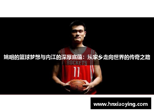 姚明的篮球梦想与内江的深厚底蕴：从家乡走向世界的传奇之路