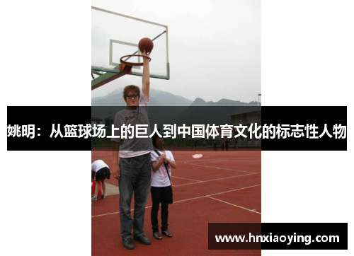 姚明：从篮球场上的巨人到中国体育文化的标志性人物