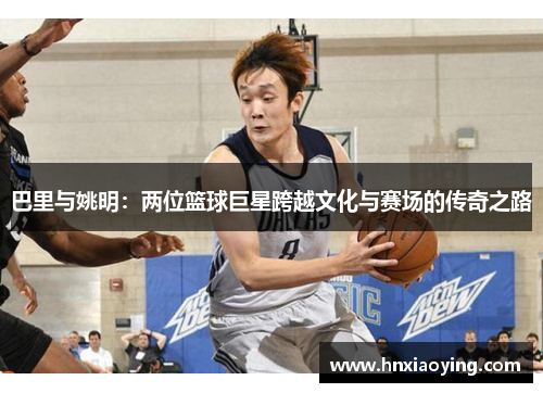 巴里与姚明：两位篮球巨星跨越文化与赛场的传奇之路