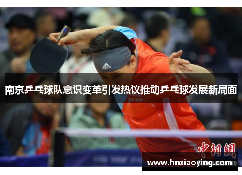 南京乒乓球队意识变革引发热议推动乒乓球发展新局面