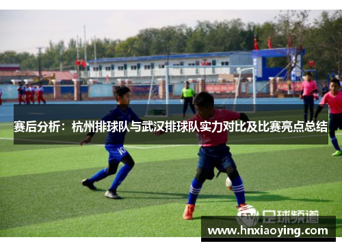 赛后分析：杭州排球队与武汉排球队实力对比及比赛亮点总结
