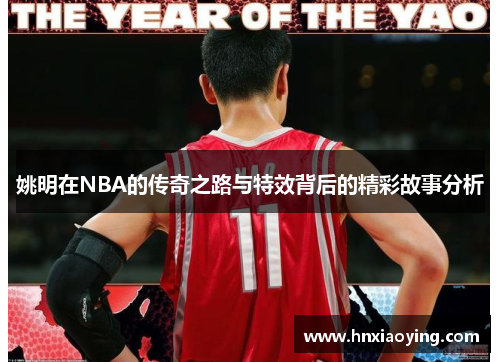 姚明在NBA的传奇之路与特效背后的精彩故事分析
