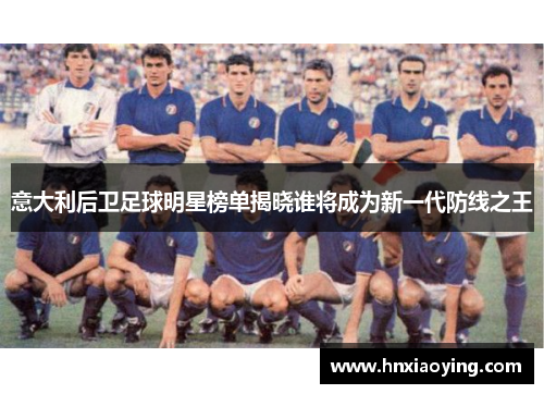 意大利后卫足球明星榜单揭晓谁将成为新一代防线之王