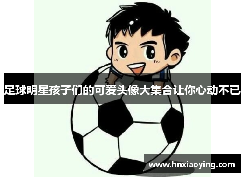 足球明星孩子们的可爱头像大集合让你心动不已