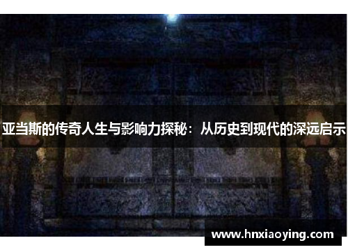 亚当斯的传奇人生与影响力探秘：从历史到现代的深远启示