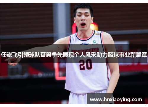 任骏飞引领球队奋勇争先展现个人风采助力篮球事业新篇章