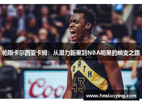 帕斯卡尔西亚卡姆：从潜力新星到NBA明星的蜕变之路