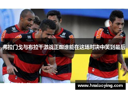 弗拉门戈与布拉干激战正酣谁能在这场对决中笑到最后