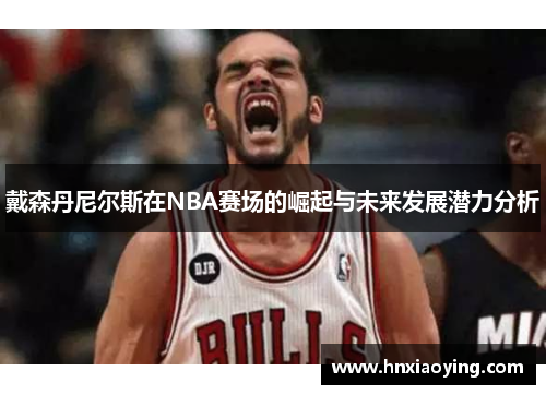 戴森丹尼尔斯在NBA赛场的崛起与未来发展潜力分析
