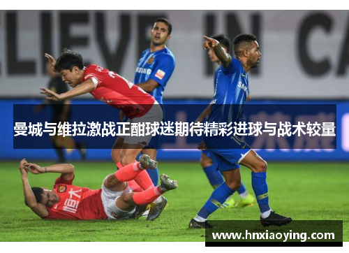 曼城与维拉激战正酣球迷期待精彩进球与战术较量