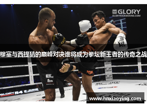 穆塞与西提猜的巅峰对决谁将成为拳坛新王者的传奇之战