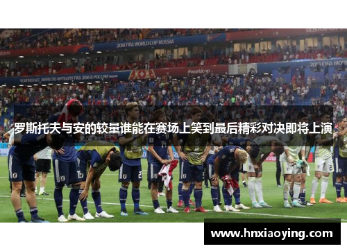 罗斯托夫与安的较量谁能在赛场上笑到最后精彩对决即将上演