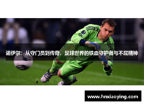 诺伊尔：从守门员到传奇，足球世界的铁血守护者与不屈精神
